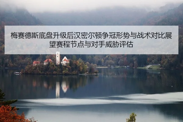 梅赛德斯底盘升级后汉密尔顿争冠形势与战术对比展望赛程节点与对手威胁评估
