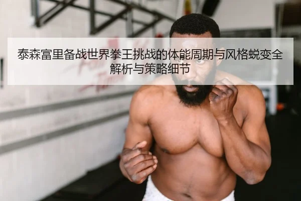 泰森富里备战世界拳王挑战的体能周期与风格蜕变全解析与策略细节